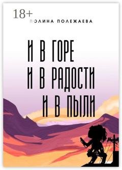 Обложка книги «И в горе, и в радости, и в пыли» — Полина Полежаева