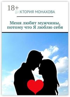 Обложка книги «Меня любят мужчины, потому что Я люблю себя» — Виктория Монахова