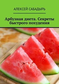 Обложка книги «Арбузная диета. Секреты быстрого похудения» — Алексей Сабадырь