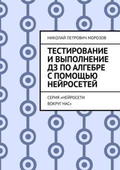 Обложка книги «Тестирование и выполнение ДЗ по Алгебре с помощью нейросетей. Серия «Нейросети вокруг нас»» — Николай Петрович Морозов