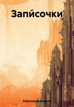 Обложка книги «Запи́сочки» — Андрей Геннадьевич Корольков