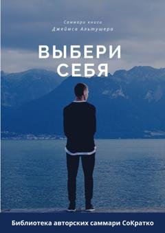 Обложка книги «Саммари книги Джеймса Альтушера «Выбери себя. Как обрести уверенность в себе, своих силах и вновь выйти на дорогу, ведущую к успеху»» — Ксения Сидоркина