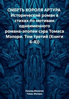 Обложка книги «СМЕРТЬ КОРОЛЯ АРТУРА Исторический роман в стихах по мотивам одноименного романа-эпопеи сэра Томаса Мэлори. Том третий (Книги 6-8))» — Леонид Ильич Михелев
