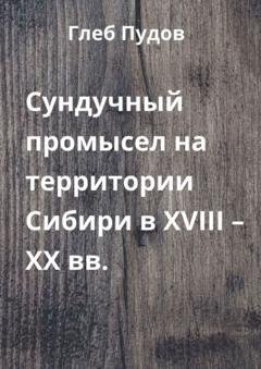Обложка книги «Сундучный промысел на территории Сибири в XVIII – XX вв.» — Глеб Пудов