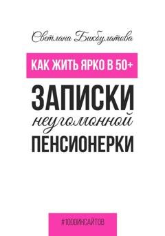Обложка книги «Как жить ярко в 50+. Записки неугомонной пенсионерки» — Светлана Бикбулатова