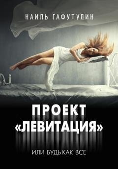 Обложка книги «Проект «Левитация», или Будь как все» — Наиль Гафутулин