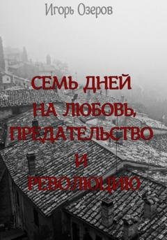 Обложка книги «Семь дней на любовь, предательство и революцию» — Игорь Озеров