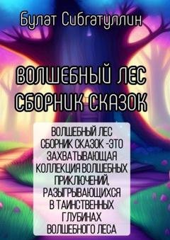 Обложка книги «Волшебный Лес. Сборник сказок. «Волшебный Лес. Сборник Сказок » – это захватывающая коллекция волшебных приключений, разыгрывающихся в таинственных глубинах волшебного леса» — Булат Сибгатуллин