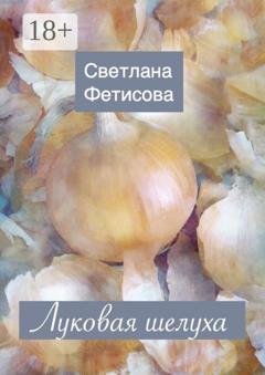 Обложка книги «Луковая шелуха» — Светлана Фетисова