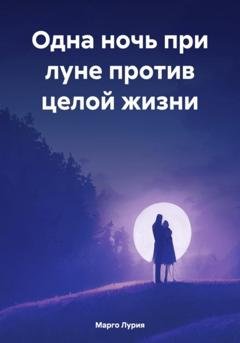 Обложка книги «Одна ночь при луне против целой жизни» — Марго Лурия