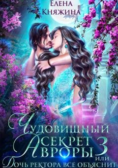 Обложка книги «Чудовищный секрет Авроры 3, или Дочь ректора все объяснит» — Елена Княжина