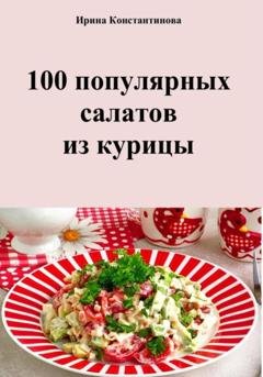 Обложка книги «100 популярных салатов из курицы» — Ирина Геннадьевна Константинова