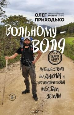 Обложка книги «Вольному – воля. Путешествия по диким и нетуристическим местам Земли» — Олег Приходько