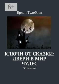 Обложка книги «Ключи от сказки: двери в мир чудес. 33 сказки» — Ерлан Тулебаев