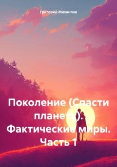 Обложка книги «Поколение (Спасти планету). Фактические миры. Часть 1» — Григорий Дмитриевич Михаилов