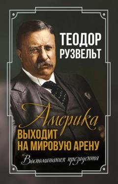 Обложка книги «Америка выходит на мировую арену. Воспоминания президента» — Теодор Рузвельт