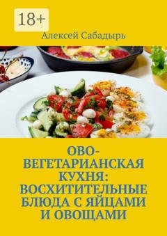 Обложка книги «Ово-вегетарианская кухня: восхитительные блюда с яйцами и овощами» — Алексей Сабадырь