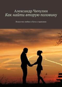Обложка книги «Как найти вторую половину. Искусство любви и путь к гармонии» — Александр Чичулин