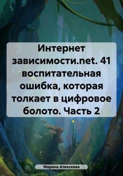 Обложка книги «Интернет зависимости.net. 41 воспитательная ошибка, которая толкает в цифровое болото. Часть 2» — Марина Николаевна Алексеева