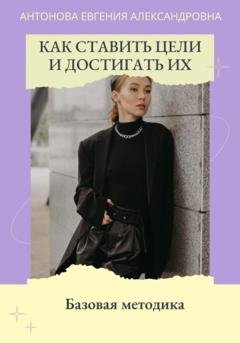 Обложка книги «Как ставить цели и достигать их. Базовая методика» — Евгения Антонова