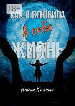 Обложка книги «Как я влюбила в себя жизнь. Книга создана на основе моих знаний системных законов» — Наиля Калина