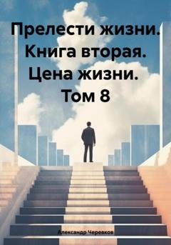 Обложка книги «Прелести жизни. Книга вторая. Цена жизни. Том 8» — Александр Черевков