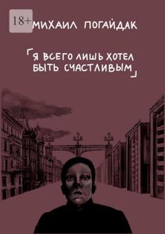 Обложка книги «Я всего лишь хотел быть счастливым. Сборник» — Михаил Погайдак