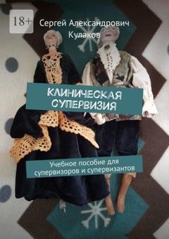 Обложка книги «Клиническая супервизия. Учебное пособие для супервизоров и супервизантов» — Сергей Александрович Кулаков
