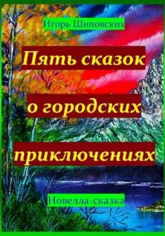 Обложка книги «Пять сказок о городских приключениях» — Игорь Дасиевич Шиповских