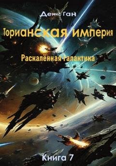 Обложка книги «Торианская империя. Раскалённая галактика. Книга 7» — Денис Ган