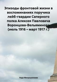 Обложка книги «Эпизоды фронтовой жизни в воспоминаниях поручика лейб-гвардии Саперного полка Алексея Павловича Воронцова-Вельяминова (июль 1916 – март 1917 г.)» — Лада Вадимовна Митрошенкова