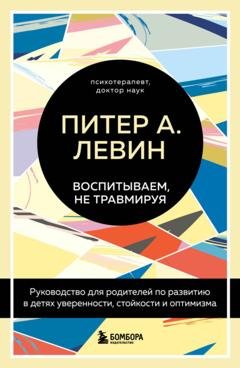 Обложка книги «Воспитываем, не травмируя. Руководство для родителей по развитию в детях уверенности, стойкости и оптимизма» — Питер А. Левин