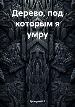 Обложка книги «Дерево, под которым я умру» — Дмитрий D.Б