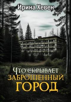 Обложка книги «Что скрывает заброшенный город» — Ирина Хевен