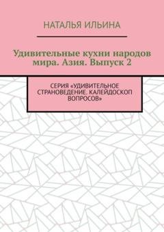 Обложка книги «Удивительные кухни народов мира. Азия. Выпуск 2. Серия «Удивительное страноведение. Калейдоскоп вопросов»» — Наталья Ильина