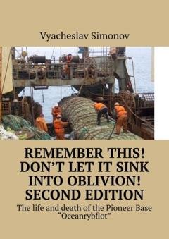 Обложка книги «Remember this! Don’t let it sink into oblivion! Second edition. The life and death of the Pioneer Base «Oceanrybflot»» — Vyacheslav Fjedorovich Simonov