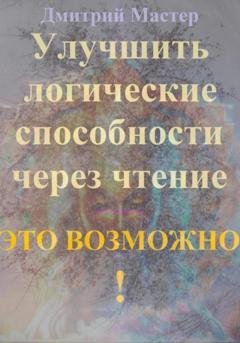 Обложка книги «Улучшить логические способности через чтение – это возможно!» — Дмитрий Мастер