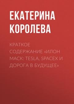 Обложка книги «Краткое содержание «Илон Маск: Tesla, SpaceX и дорога в будущее»» — Екатерина Королева