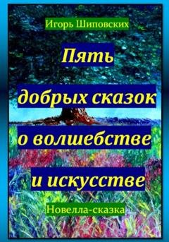 Обложка книги «Пять добрых сказок о волшебстве и искусстве» — Игорь Дасиевич Шиповских