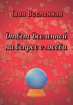 Обложка книги «Ответ Вселенной на вопрос о любви» — Твоя Вселенная