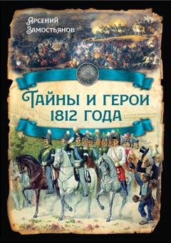Обложка книги «Тайны и герои 1812 года.» — Арсений Замостьянов