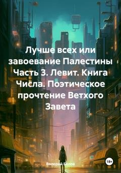 Обложка книги «Лучше всех или завоевание Палестины Часть 3. Левит. Книга Числа. Поэтическое прочтение Ветхого Завета» — Валерий Белов