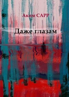 Обложка книги «Даже глазам» — Аким Сарр