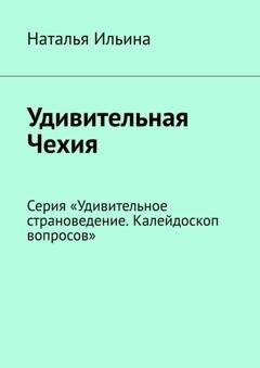 Обложка книги «Удивительная Чехия. Серия «Удивительное страноведение. Калейдоскоп вопросов»» — Наталья Ильина