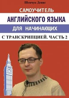 Обложка книги «Самоучитель английского языка для начинающих с транскрипцией. Часть 2» — Денис Александрович Шевчук