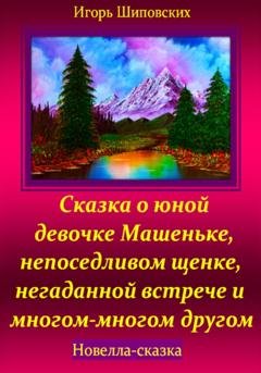Обложка книги «Сказка о юной девочке Машеньке, непоседливом щенке, негаданной встрече и многом-многом другом» — Игорь Дасиевич Шиповских