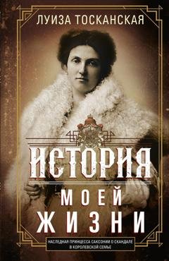 Обложка книги «История моей жизни. Наследная принцесса Саксонии о скандале в королевской семье» — Луиза Тосканская