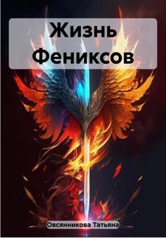 Обложка книги «Жизнь Фениксов» — Татьяна Владимировна Овсянникова