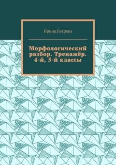Обложка книги «Морфологический разбор. Тренажёр. 4-й, 5-й классы.» — Ирина Петрова