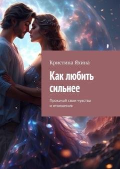 Обложка книги «Как любить сильнее. Прокачай свои чувства и отношения» — Кристина Яхина